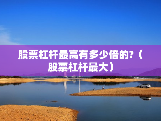 股票杠杆最高有多少倍的?（股票杠杆最大）