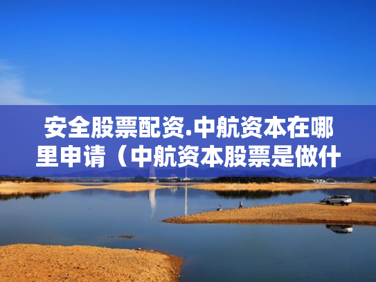 安全股票配资.中航资本在哪里申请（中航资本股票是做什么的）