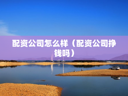 配资公司怎么样（配资公司挣钱吗）