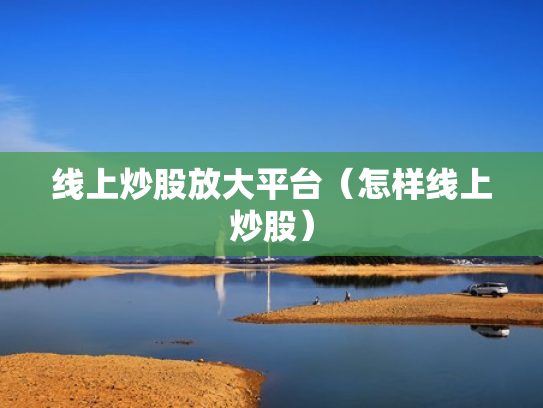 线上炒股放大平台（怎样线上炒股）