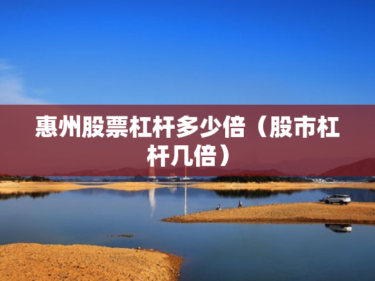 惠州股票杠杆多少倍（股市杠杆几倍）