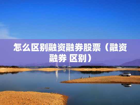 怎么区别融资融券股票（融资融券 区别）