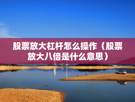 股票放大杠杆怎么操作（股票放大八倍是什么意思）