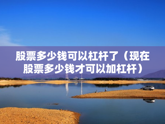 股票多少钱可以杠杆了（现在股票多少钱才可以加杠杆）