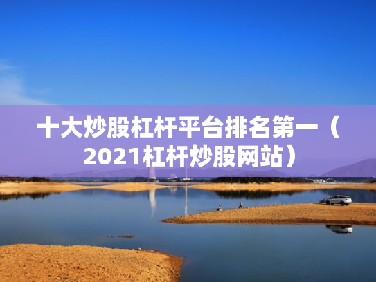 十大炒股杠杆平台排名第一（2021杠杆炒股网站）