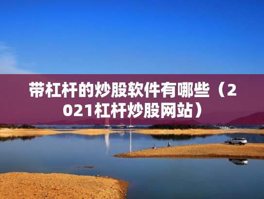 带杠杆的炒股软件有哪些（2021杠杆炒股网站）