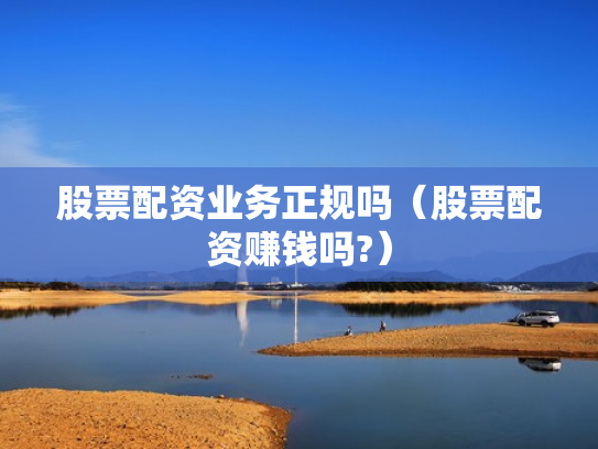 股票配资业务正规吗（股票配资赚钱吗?）