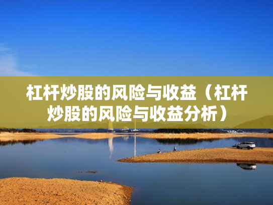杠杆炒股的风险与收益（杠杆炒股的风险与收益分析）