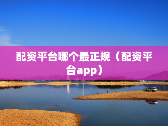 配资平台哪个最正规（配资平台app）
