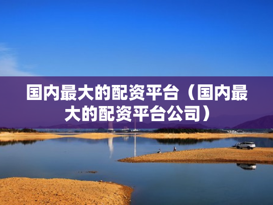 国内最大的配资平台（国内最大的配资平台公司）