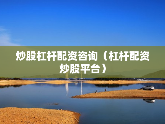 炒股杠杆配资咨询（杠杆配资炒股平台）