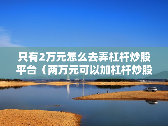 只有2万元怎么去弄杠杆炒股平台（两万元可以加杠杆炒股吗）