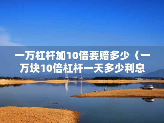 一万杠杆加10倍要赔多少（一万块10倍杠杆一天多少利息）