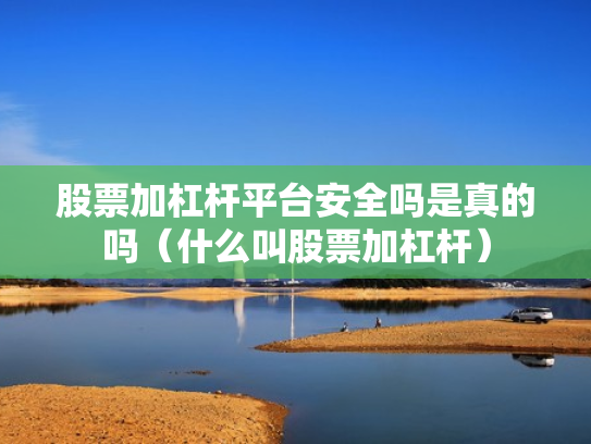 股票加杠杆平台安全吗是真的吗（什么叫股票加杠杆）