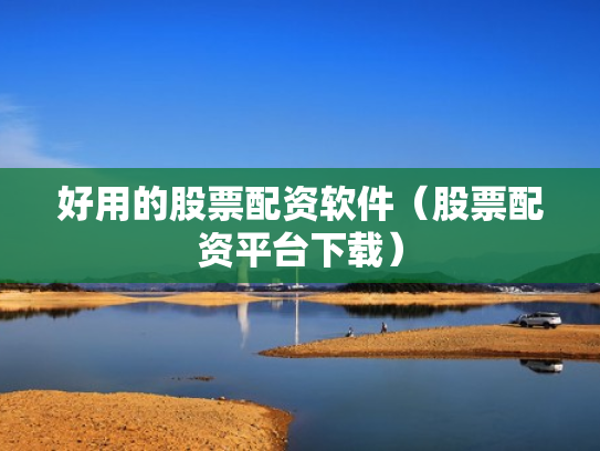 好用的股票配资软件（股票配资平台下载）