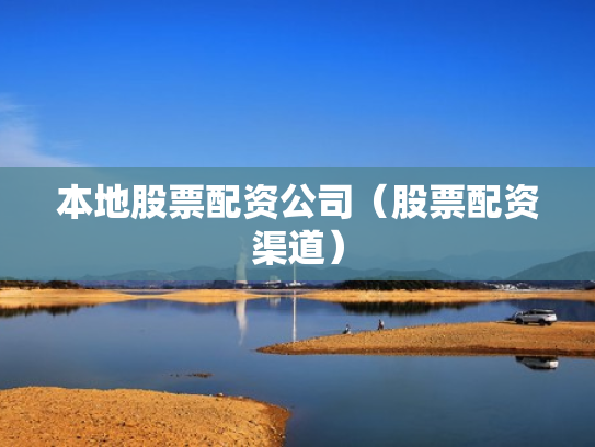 本地股票配资公司（股票配资渠道）