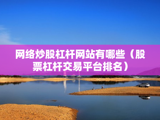 网络炒股杠杆网站有哪些（股票杠杆交易平台排名）