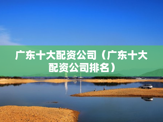 广东十大配资公司（广东十大配资公司排名）