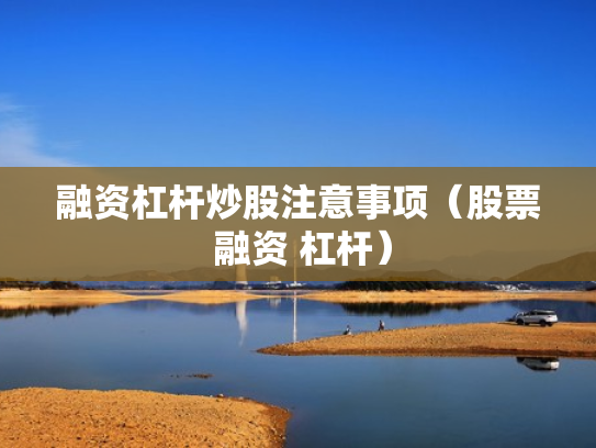 融资杠杆炒股注意事项（股票 融资 杠杆）