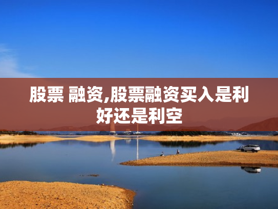 股票 融资,股票融资买入是利好还是利空