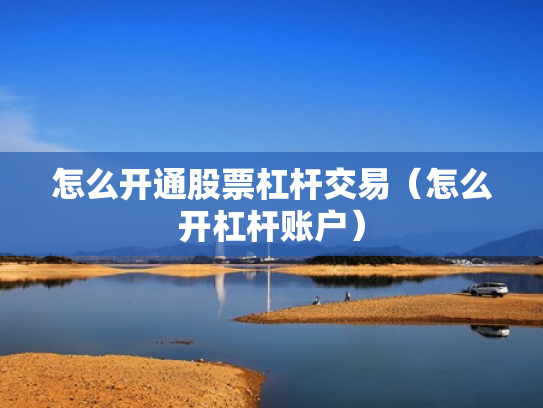 怎么开通股票杠杆交易（怎么开杠杆账户）