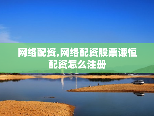 网络配资,网络配资股票谦恒配资怎么注册