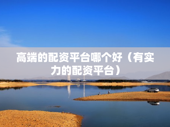 高端的配资平台哪个好（有实力的配资平台）