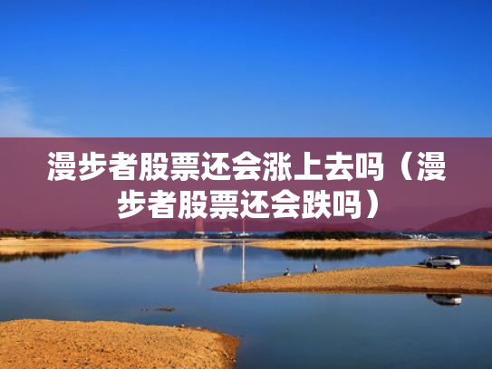 漫步者股票还会涨上去吗（漫步者股票还会跌吗）