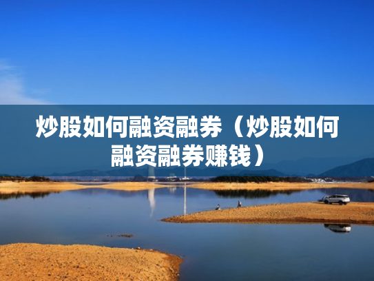 炒股如何融资融券（炒股如何融资融券赚钱）