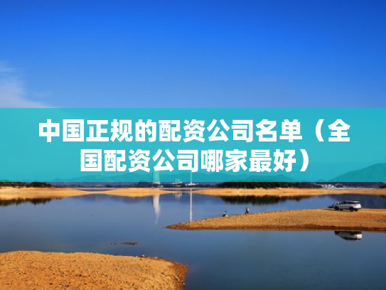 中国正规的配资公司名单（全国配资公司哪家最好）