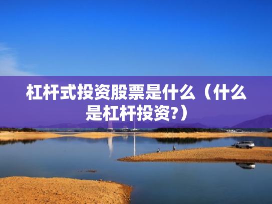 杠杆式投资股票是什么（什么是杠杆投资?）