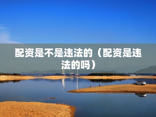 配资是不是违法的（配资是违法的吗）