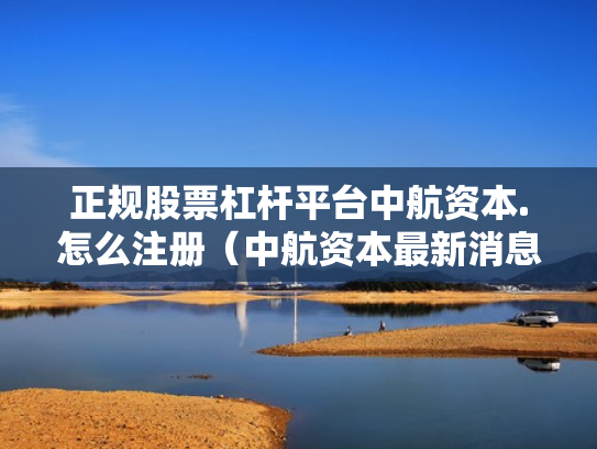 正规股票杠杆平台中航资本.怎么注册（中航资本最新消息）