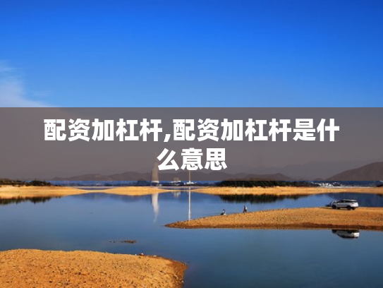 配资加杠杆,配资加杠杆是什么意思
