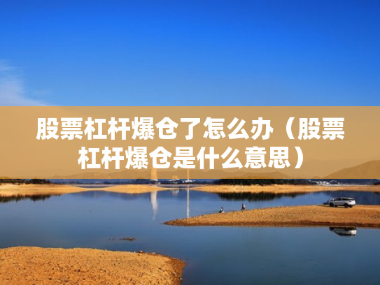 股票杠杆爆仓了怎么办（股票杠杆爆仓是什么意思）