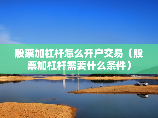 股票加杠杆怎么开户交易（股票加杠杆需要什么条件）