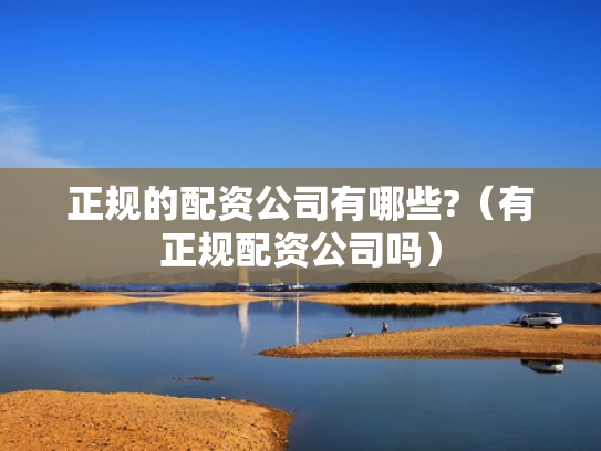正规的配资公司有哪些?（有正规配资公司吗）