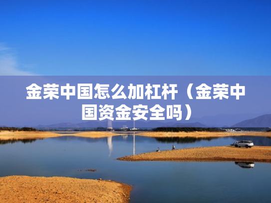 金荣中国怎么加杠杆（金荣中国资金安全吗）