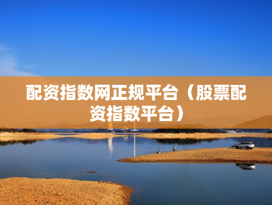 配资指数网正规平台（股票配资指数平台）