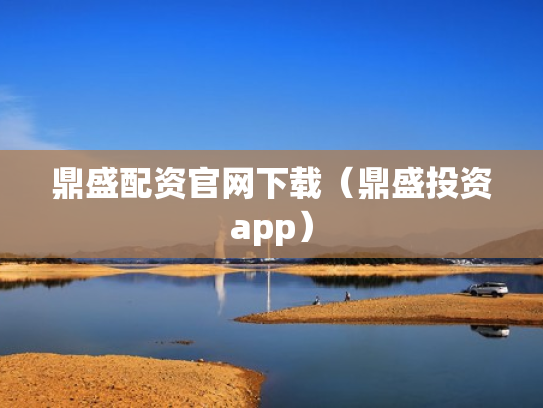 鼎盛配资官网下载（鼎盛投资app）