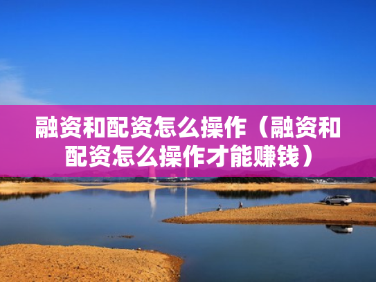 融资和配资怎么操作（融资和配资怎么操作才能赚钱）
