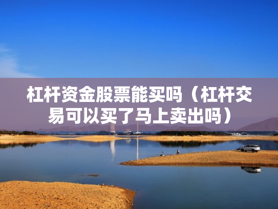 杠杆资金股票能买吗（杠杆交易可以买了马上卖出吗）