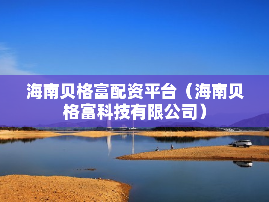 海南贝格富配资平台（海南贝格富科技有限公司）