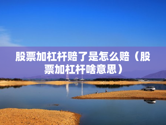 股票加杠杆赔了是怎么赔（股票加杠杆啥意思）