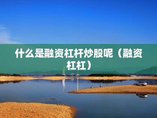 什么是融资杠杆炒股呢（融资杠杠）