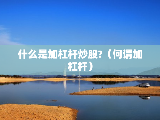 什么是加杠杆炒股?（何谓加杠杆）