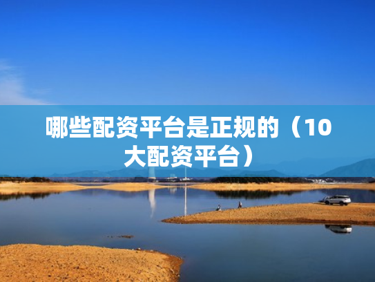 哪些配资平台是正规的（10大配资平台）