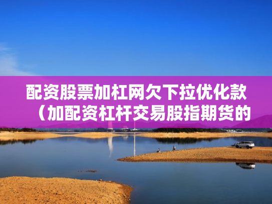 配资股票加杠网欠下拉优化款（加配资杠杆交易股指期货的经历）