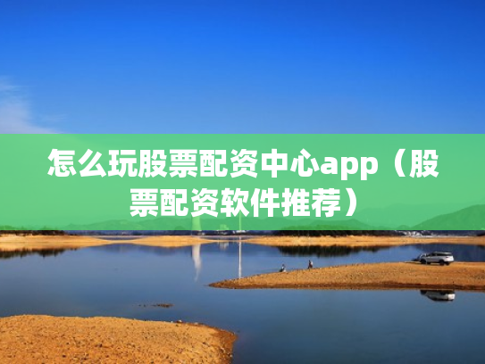 怎么玩股票配资中心app（股票配资软件推荐）