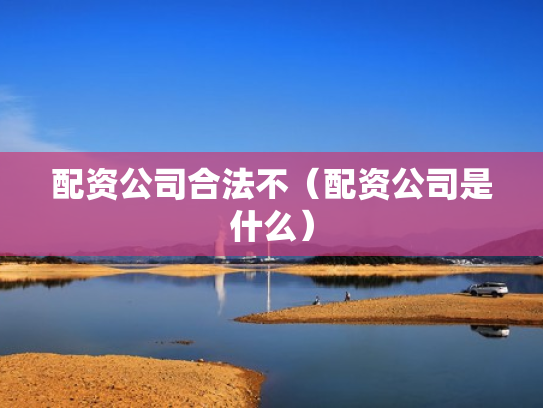 配资公司合法不（配资公司是什么）